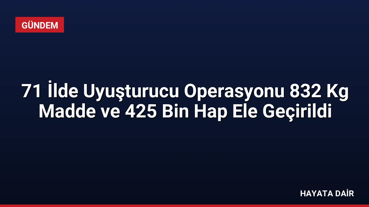71 İlde Uyuşturucu Operasyonu 832 Kg Madde ve 425 Bin Hap Ele Geçirildi
