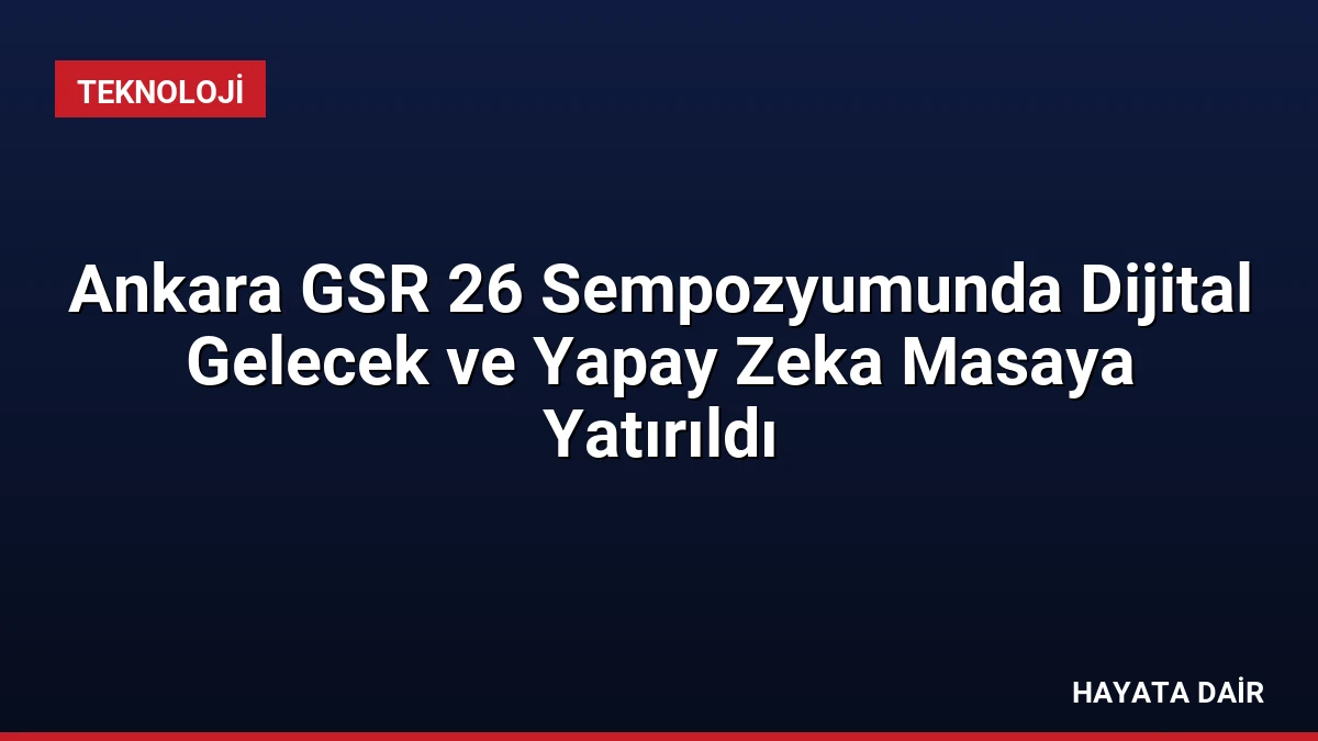 Ankara GSR 26 Sempozyumunda Dijital Gelecek ve Yapay Zeka Masaya Yatırıldı