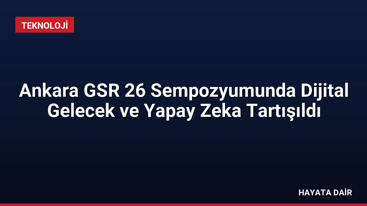 Ankara GSR 26 Sempozyumunda Dijital Gelecek ve Yapay Zeka Tartışıldı