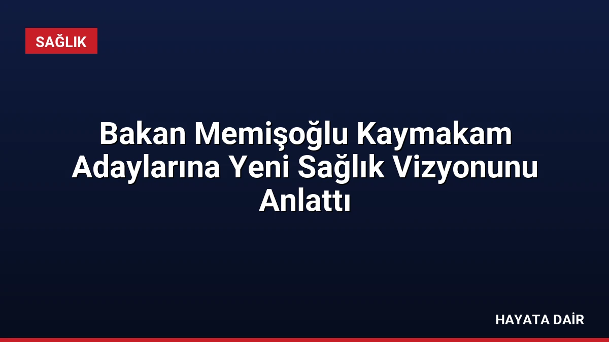 Bakan Memişoğlu Kaymakam Adaylarına Yeni Sağlık Vizyonunu Anlattı