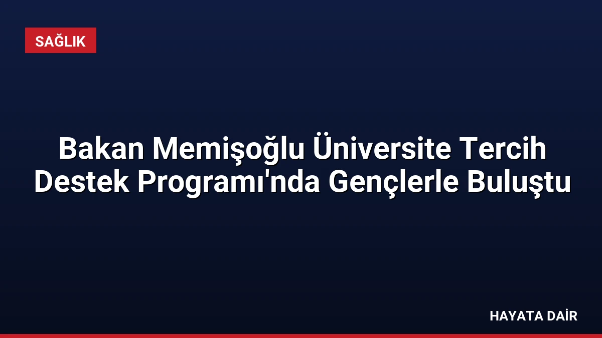 Bakan Memişoğlu Üniversite Tercih Destek Programı’nda Gençlerle Buluştu