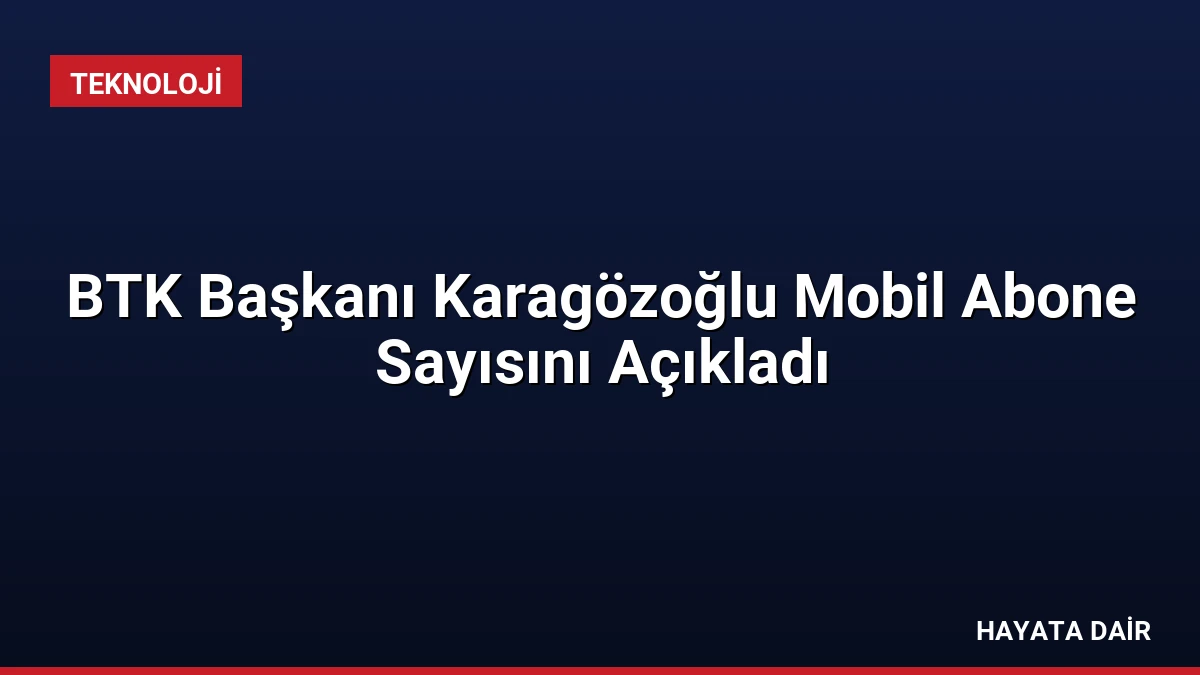 BTK Başkanı Karagözoğlu Mobil Abone Sayısını Açıkladı