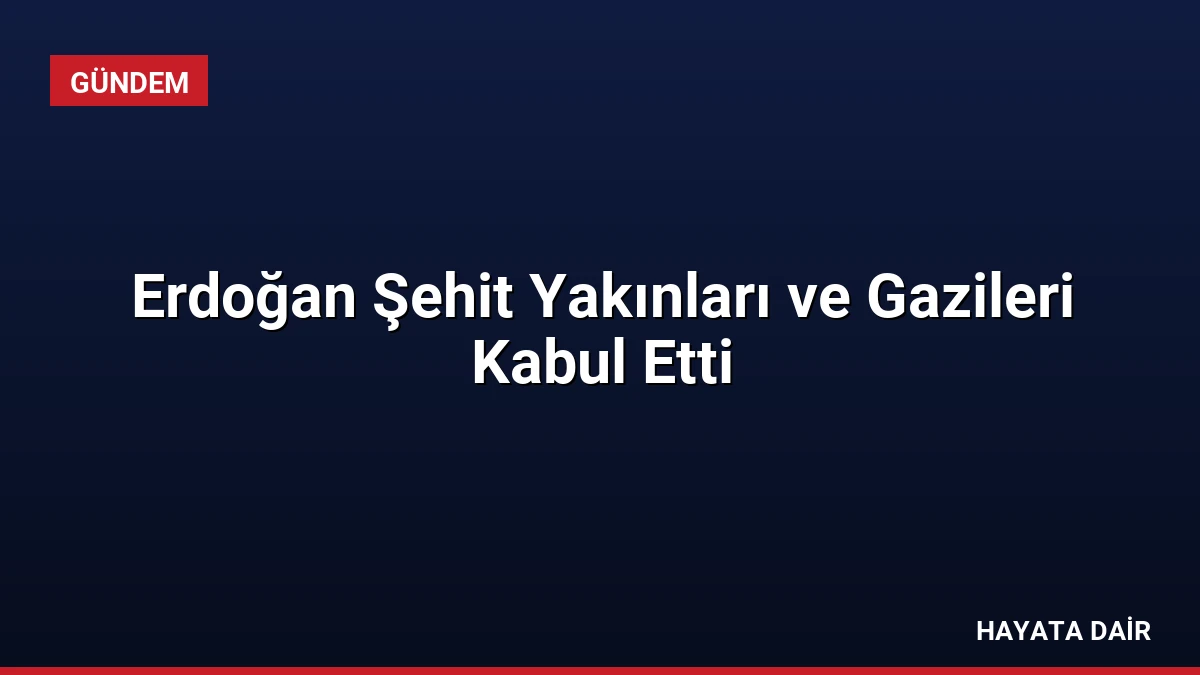 Erdoğan Şehit Yakınları ve Gazileri Kabul Etti