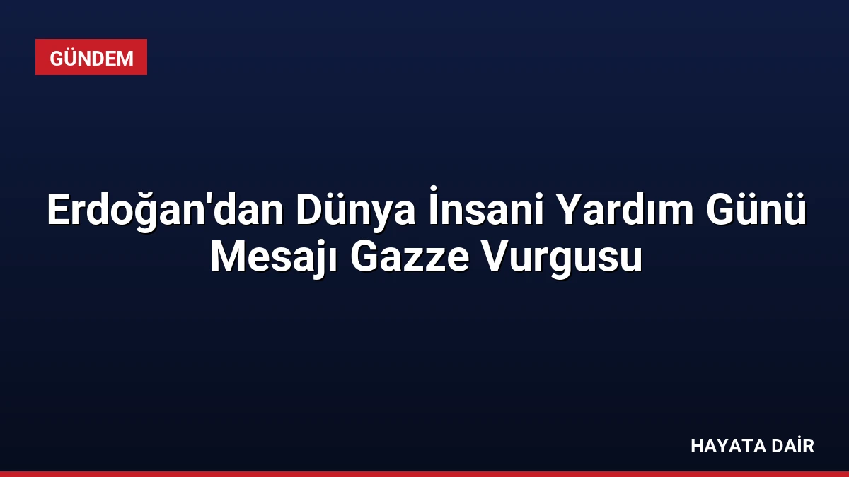 Erdoğan’dan Dünya İnsani Yardım Günü Mesajı Gazze Vurgusu