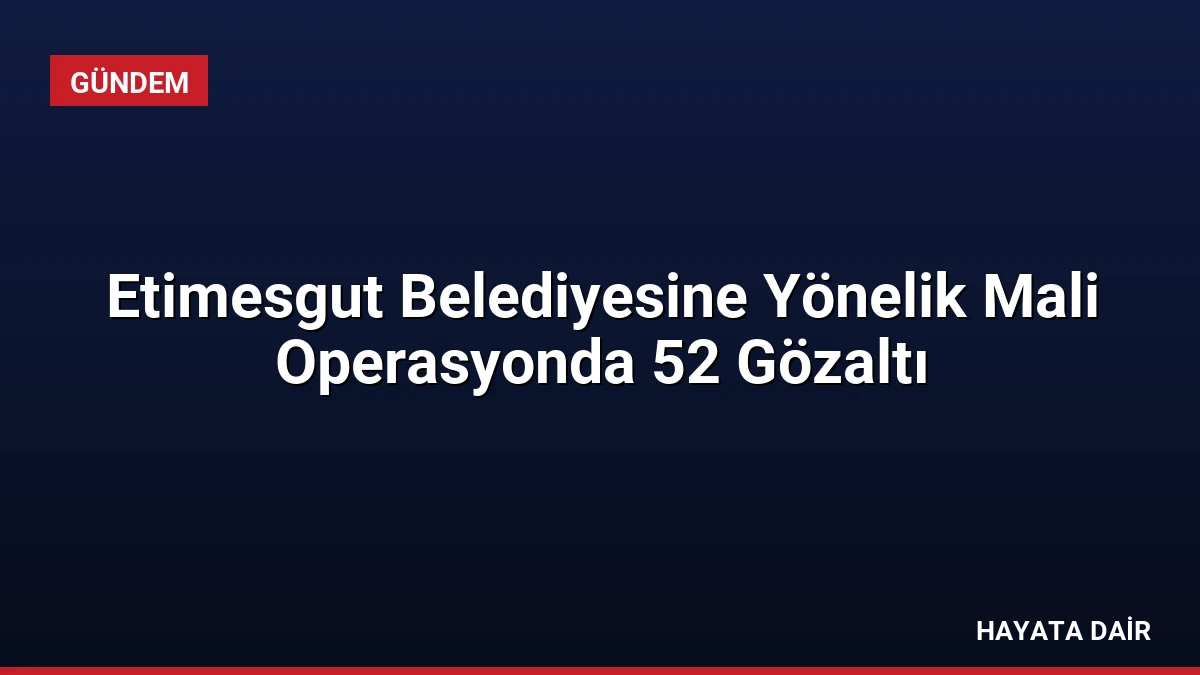 Etimesgut Belediyesine Yönelik Mali Operasyonda 52 Gözaltı