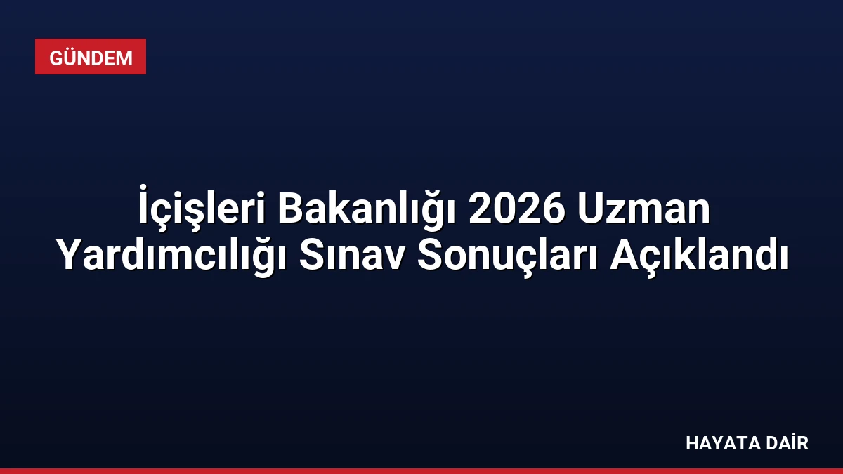 İçişleri Bakanlığı 2026 Uzman Yardımcılığı Sınav Sonuçları Açıklandı