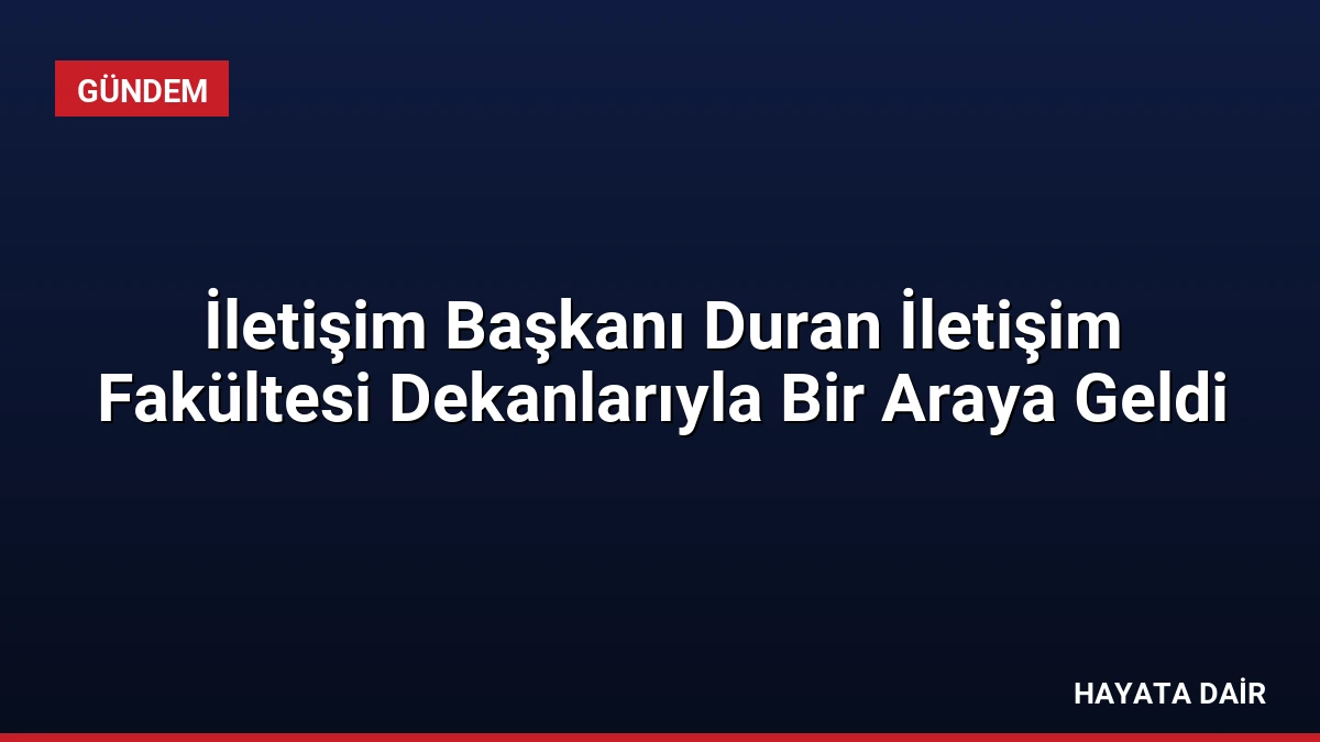 İletişim Başkanı Duran İletişim Fakültesi Dekanlarıyla Bir Araya Geldi