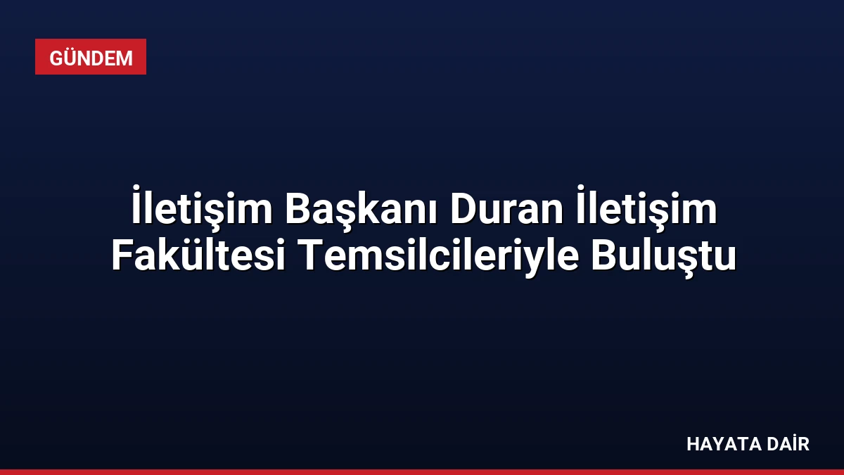 İletişim Başkanı Duran İletişim Fakültesi Temsilcileriyle Buluştu