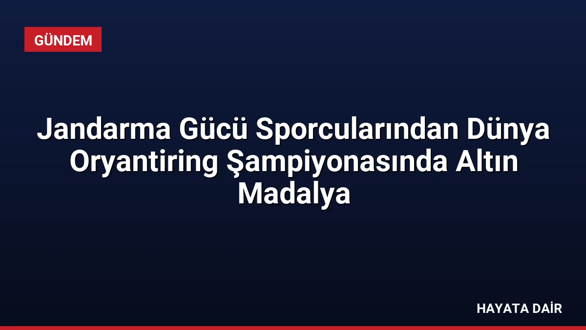 Jandarma Gücü Sporcularından Dünya Oryantiring Şampiyonasında Altın Madalya