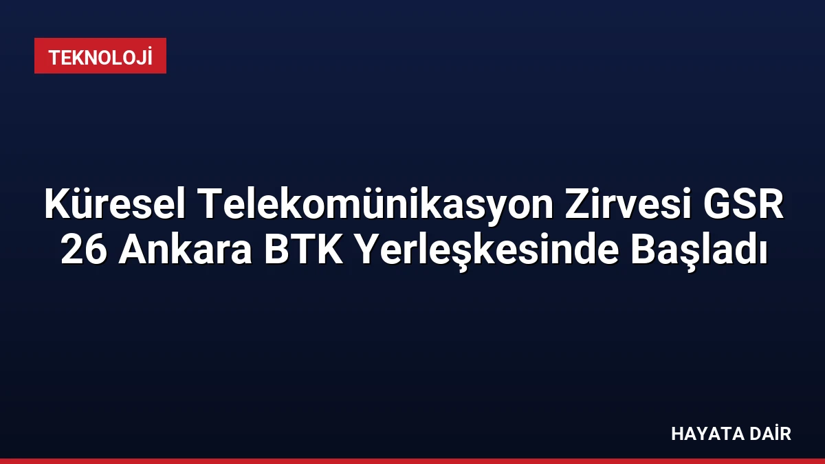 Küresel Telekomünikasyon Zirvesi GSR 26 Ankara BTK Yerleşkesinde Başladı