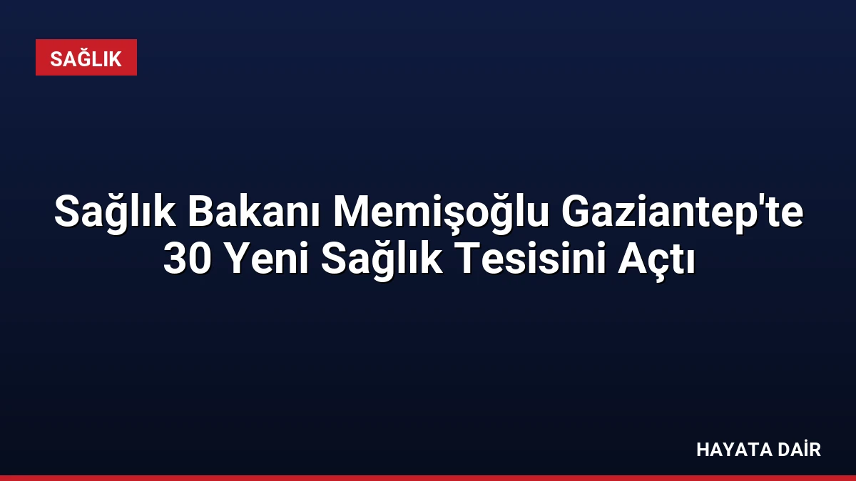 Sağlık Bakanı Memişoğlu Gaziantep’te 30 Yeni Sağlık Tesisini Açtı