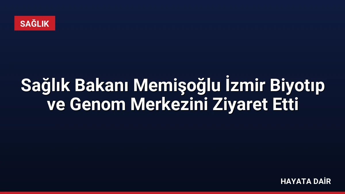Sağlık Bakanı Memişoğlu İzmir Biyotıp ve Genom Merkezini Ziyaret Etti
