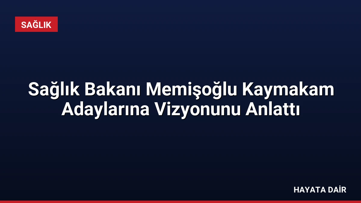Sağlık Bakanı Memişoğlu Kaymakam Adaylarına Vizyonunu Anlattı