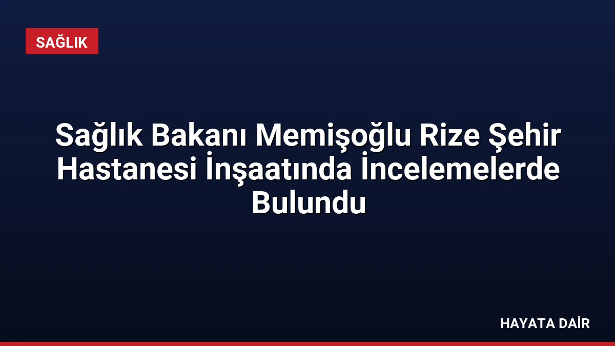Sağlık Bakanı Memişoğlu Rize Şehir Hastanesi İnşaatında İncelemelerde Bulundu