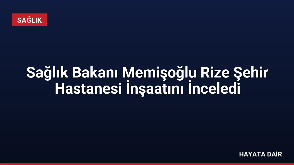 Sağlık Bakanı Memişoğlu Rize Şehir Hastanesi İnşaatını İnceledi