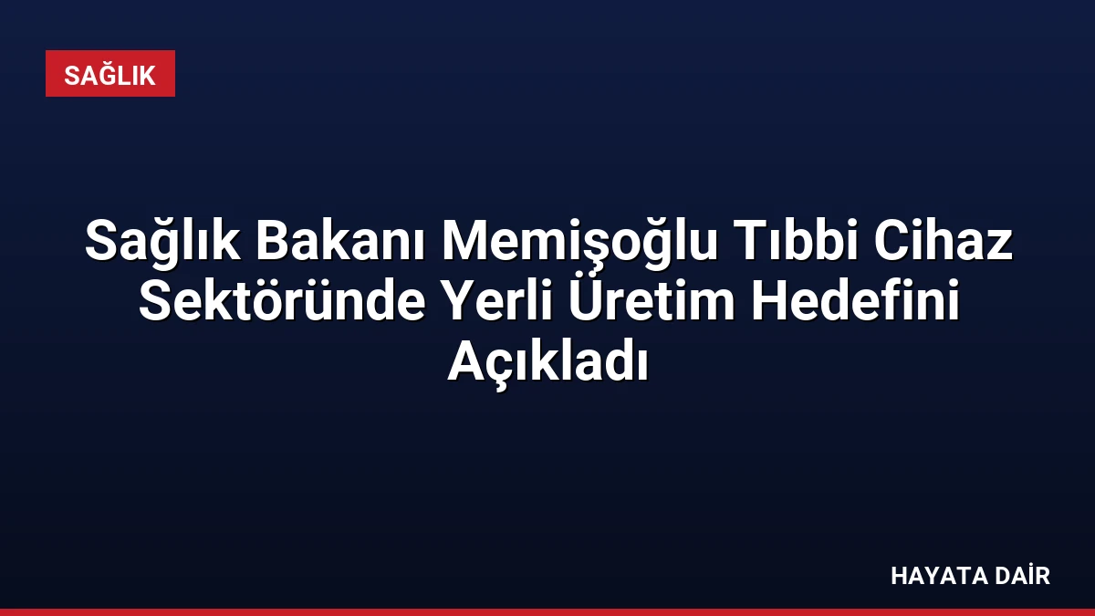 Sağlık Bakanı Memişoğlu Tıbbi Cihaz Sektöründe Yerli Üretim Hedefini Açıkladı