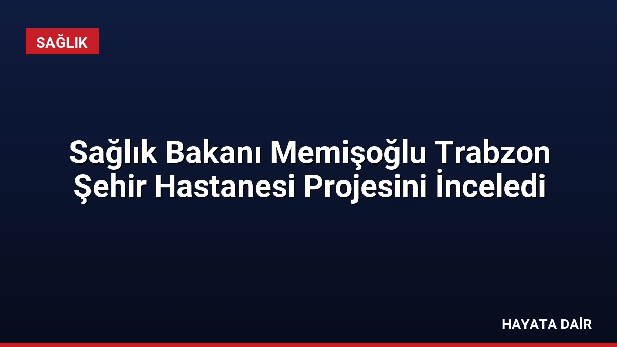 Sağlık Bakanı Memişoğlu Trabzon Şehir Hastanesi Projesini İnceledi