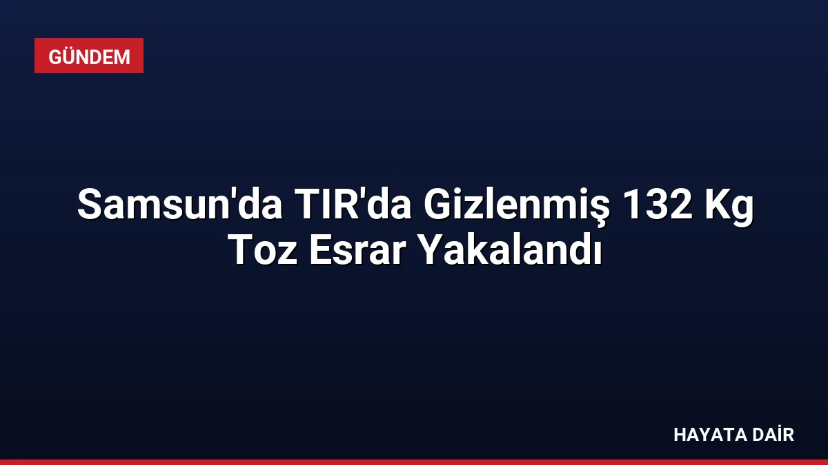 Samsun’da TIR’da Gizlenmiş 132 Kg Toz Esrar Yakalandı