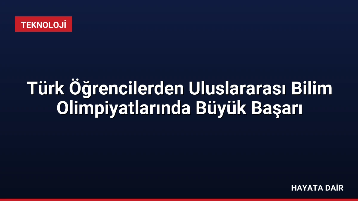 Türk Öğrencilerden Uluslararası Bilim Olimpiyatlarında Büyük Başarı