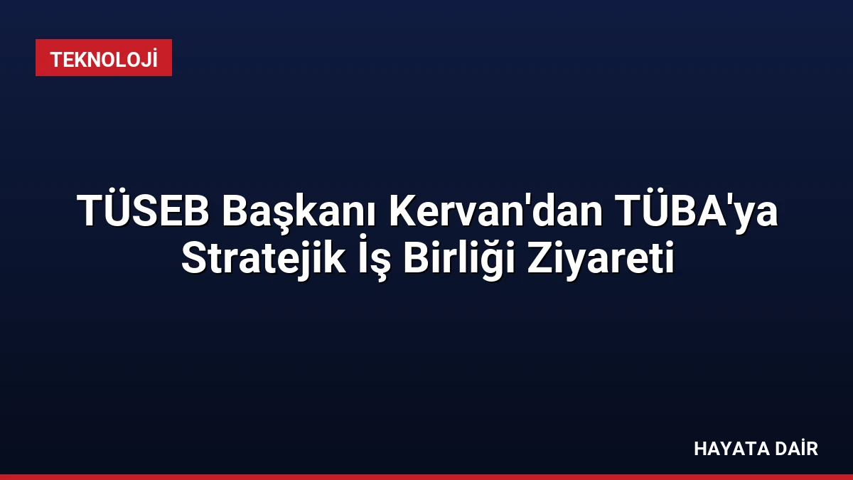 TÜSEB Başkanı Kervan’dan TÜBA’ya Stratejik İş Birliği Ziyareti