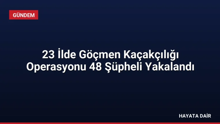 23 İlde Göçmen Kaçakçılığı Operasyonu 48 Şüpheli Yakalandı