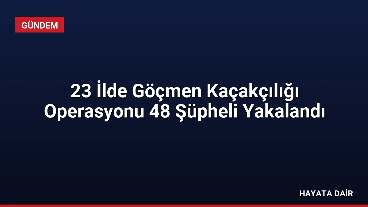 23 İlde Göçmen Kaçakçılığı Operasyonu 48 Şüpheli Yakalandı