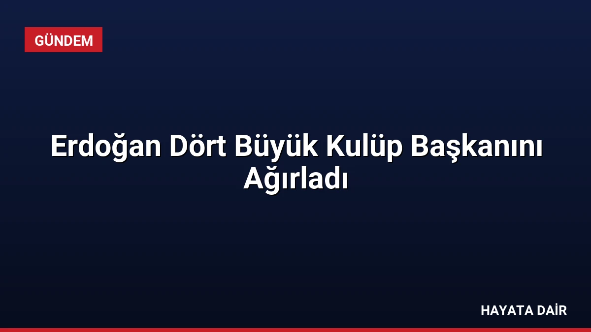Erdoğan Dört Büyük Kulüp Başkanını Ağırladı