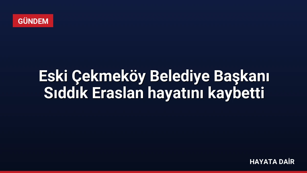 Eski Çekmeköy Belediye Başkanı Sıddık Eraslan hayatını kaybetti