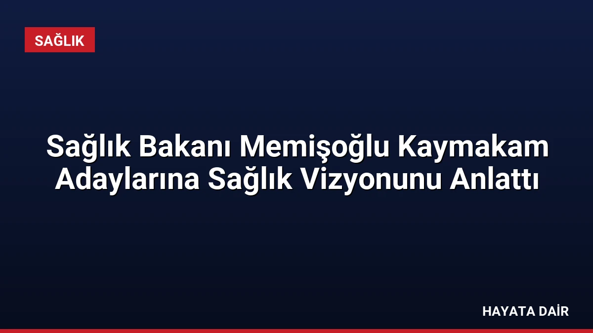 Sağlık Bakanı Memişoğlu Kaymakam Adaylarına Sağlık Vizyonunu Anlattı