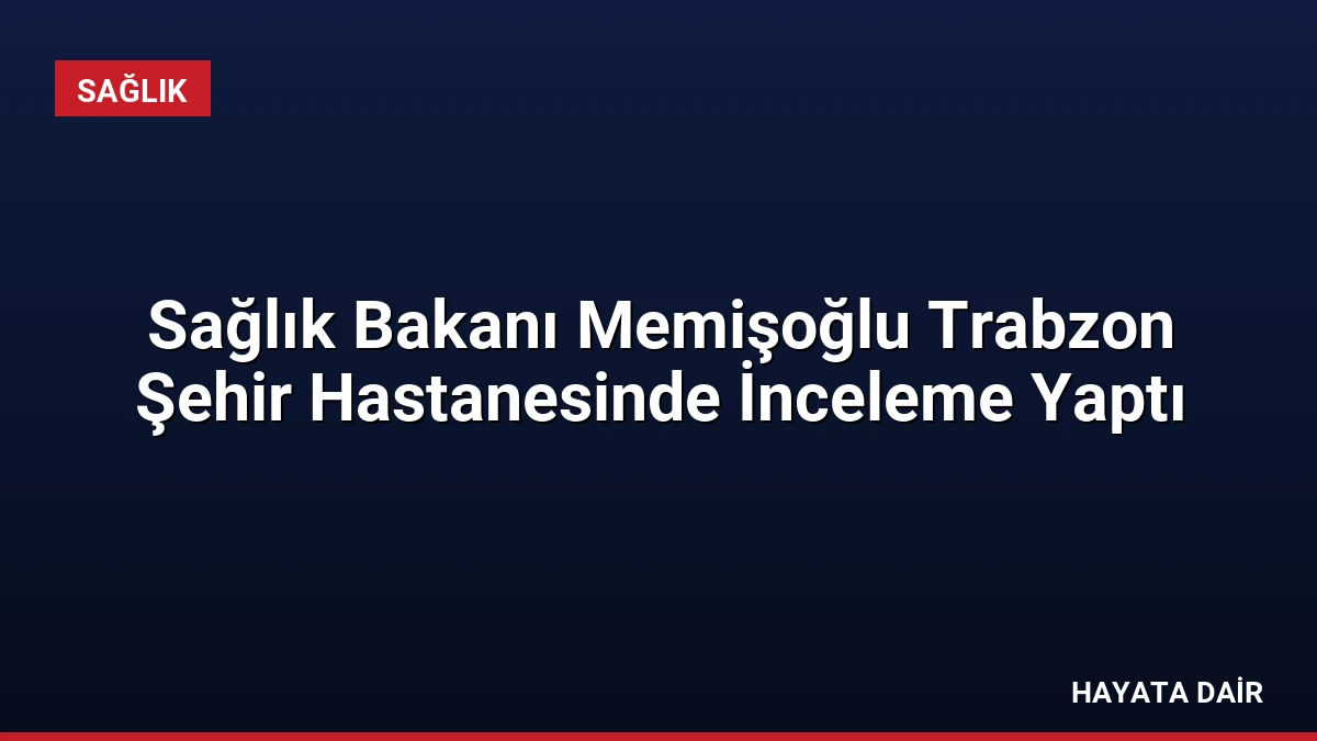 Sağlık Bakanı Memişoğlu Trabzon Şehir Hastanesinde İnceleme Yaptı