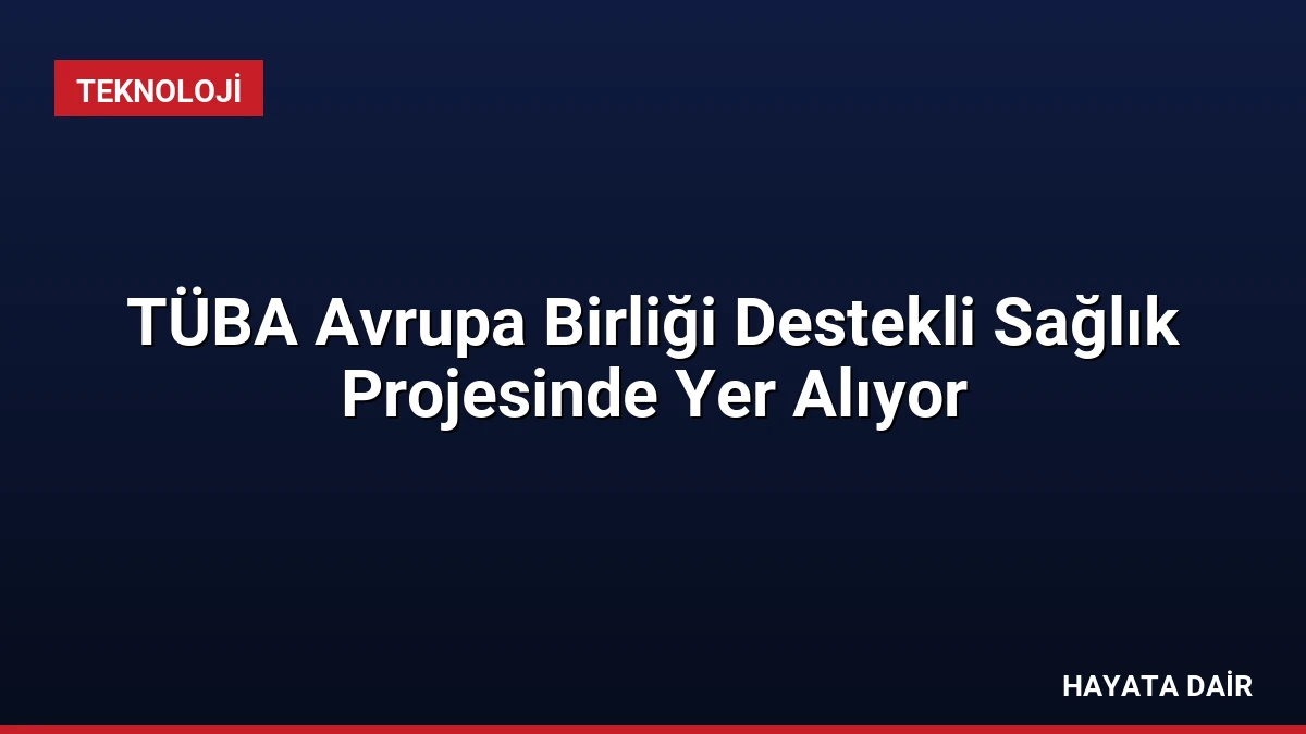 TÜBA Avrupa Birliği Destekli Sağlık Projesinde Yer Alıyor