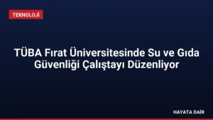 TÜBA Fırat Üniversitesinde Su ve Gıda Güvenliği Çalıştayı Düzenliyor