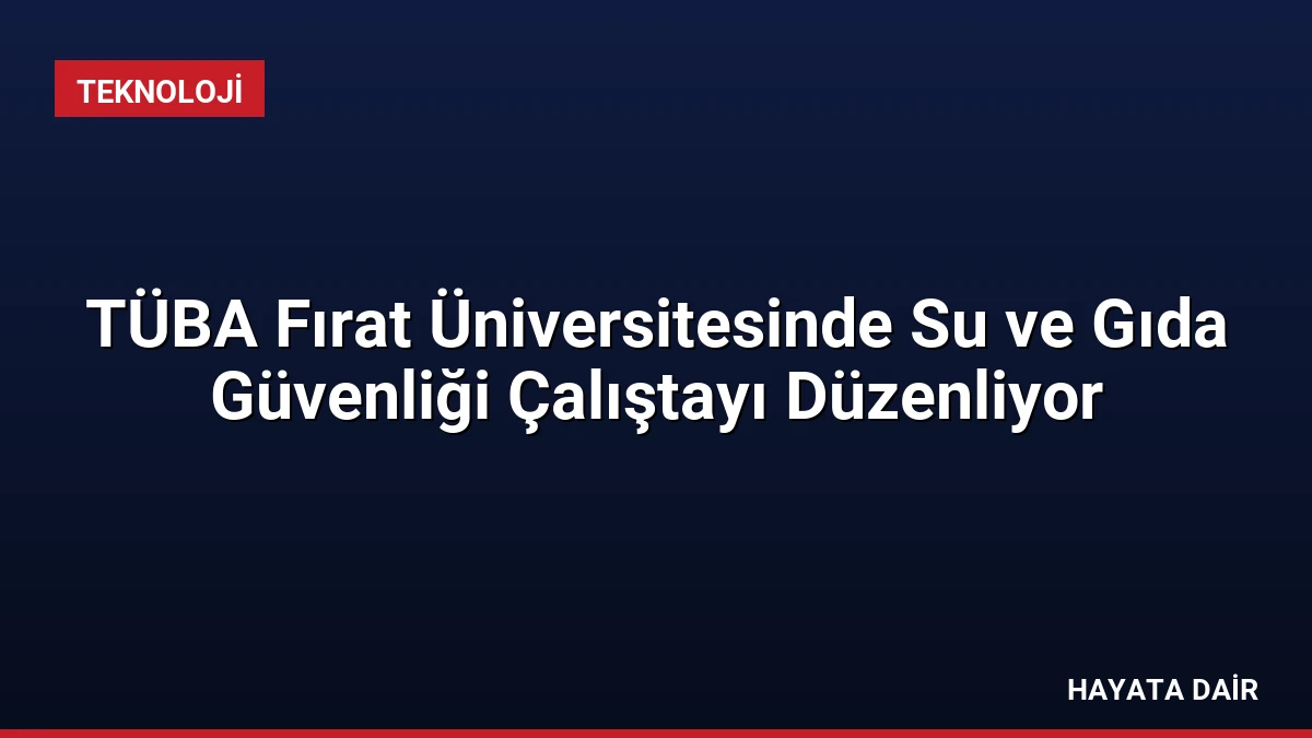 TÜBA Fırat Üniversitesinde Su ve Gıda Güvenliği Çalıştayı Düzenliyor